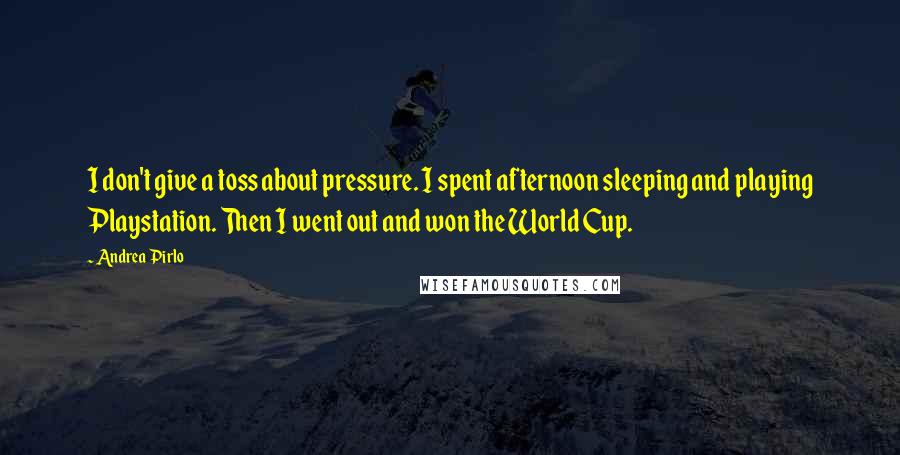 Andrea Pirlo quotes: I don't give a toss about pressure. I spent afternoon sleeping and playing Playstation. Then I went out and won the World Cup. Andrea Pirlo quotes: I don't give a toss about pressure. I spent afternoon sleeping and playing Playstation. Then I went out and won the World Cup.