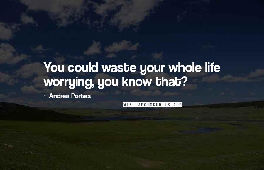 Andrea Portes quotes: You could waste your whole life worrying, you know that?