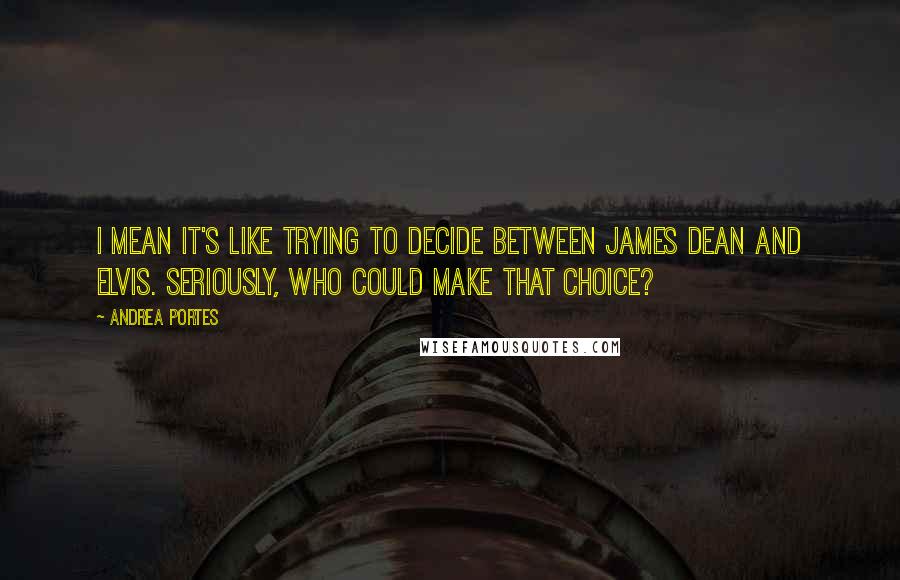 Andrea Portes quotes: I mean it's like trying to decide between James Dean and Elvis. Seriously, who could make that choice?