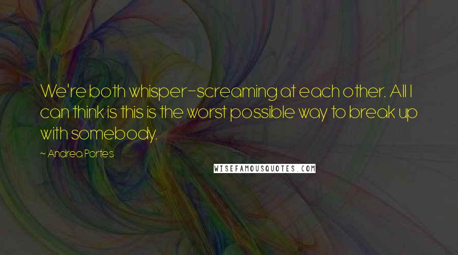 Andrea Portes quotes: We're both whisper-screaming at each other. All I can think is this is the worst possible way to break up with somebody.