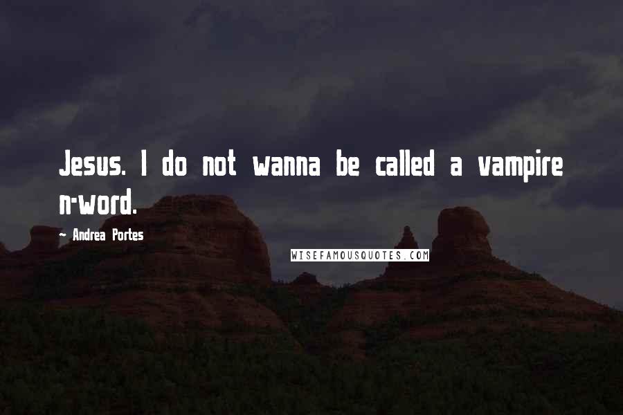 Andrea Portes quotes: Jesus. I do not wanna be called a vampire n-word.