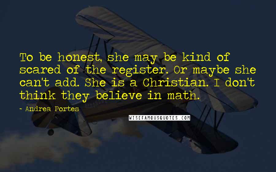 Andrea Portes quotes: To be honest, she may be kind of scared of the register. Or maybe she can't add. She is a Christian. I don't think they believe in math. Andrea Portes quotes: To be honest, she may be kind of scared of the register. Or maybe she can't add. She is a Christian. I don't think they believe in math.