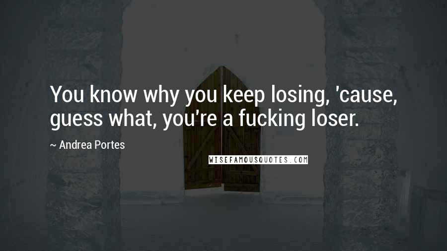 Andrea Portes quotes: You know why you keep losing, 'cause, guess what, you're a fucking loser.