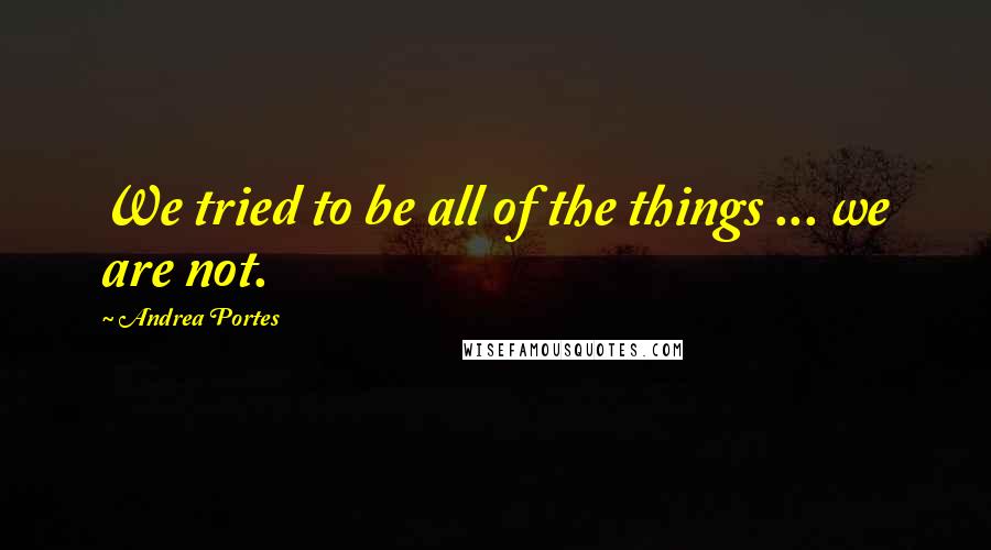 Andrea Portes quotes: We tried to be all of the things ... we are not.