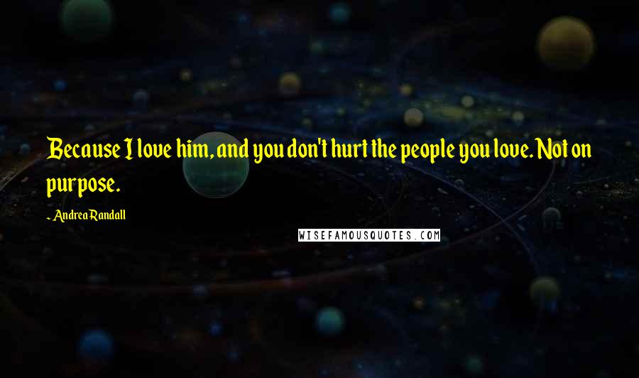 Andrea Randall quotes: Because I love him, and you don't hurt the people you love. Not on purpose.