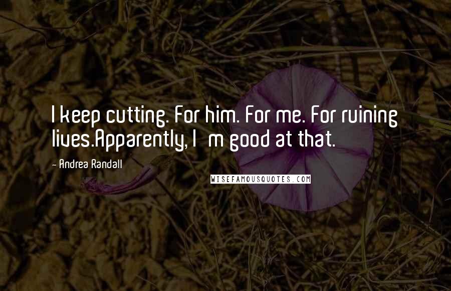 Andrea Randall quotes: I keep cutting. For him. For me. For ruining lives.Apparently, I'm good at that.