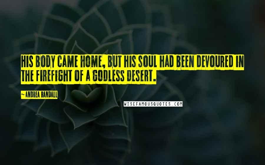 Andrea Randall quotes: His body came home, but his soul had been devoured in the firefight of a godless desert.