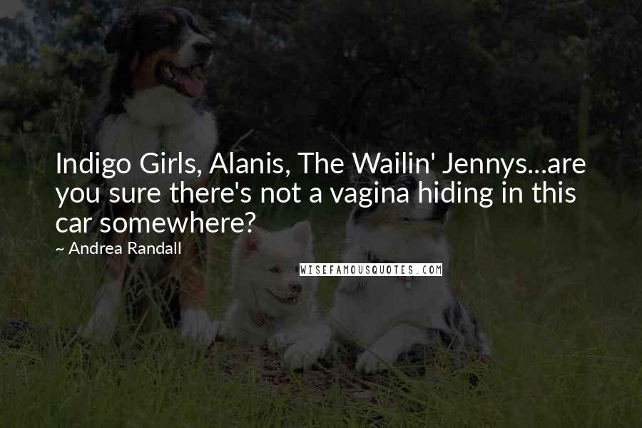 Andrea Randall quotes: Indigo Girls, Alanis, The Wailin' Jennys...are you sure there's not a vagina hiding in this car somewhere? Andrea Randall quotes: Indigo Girls, Alanis, The Wailin' Jennys...are you sure there's not a vagina hiding in this car somewhere?