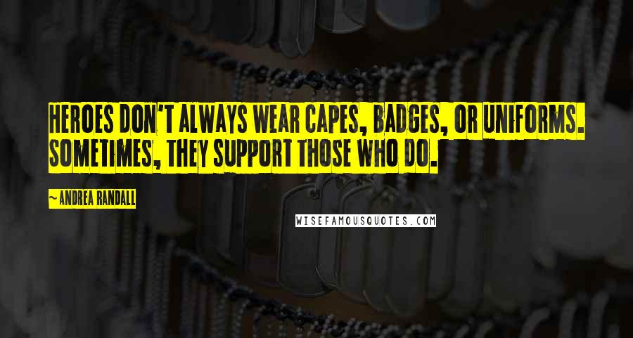 Andrea Randall quotes: Heroes don't always wear capes, badges, or uniforms. Sometimes, they support those who do.