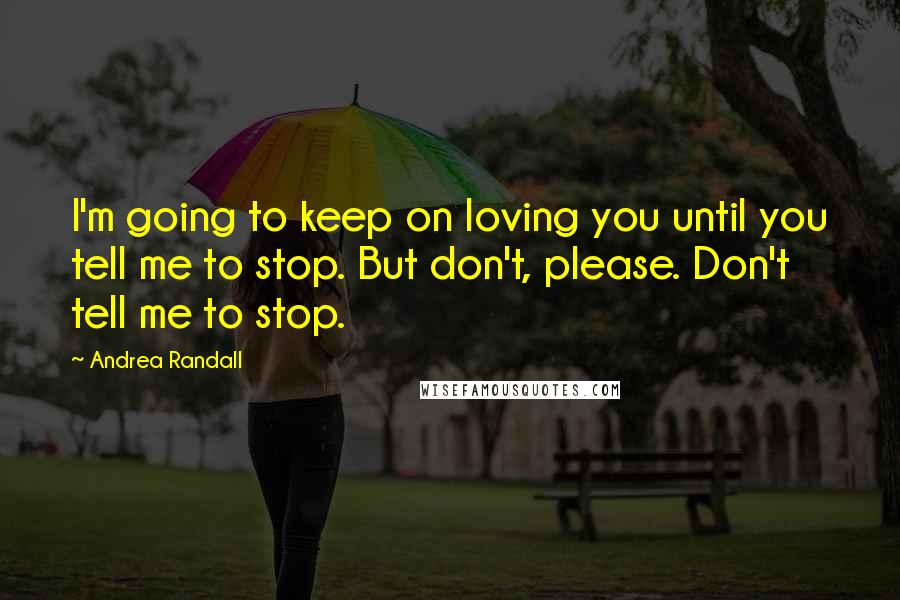 Andrea Randall quotes: I'm going to keep on loving you until you tell me to stop. But don't, please. Don't tell me to stop. Andrea Randall quotes: I'm going to keep on loving you until you tell me to stop. But don't, please. Don't tell me to stop.