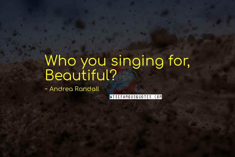 Andrea Randall quotes: Who you singing for, Beautiful?