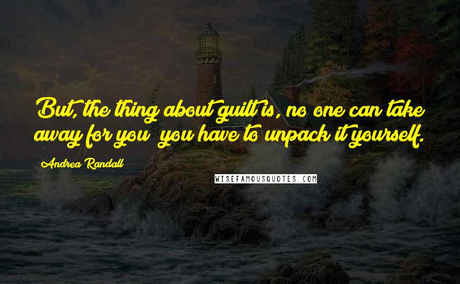 Andrea Randall quotes: But, the thing about guilt is, no one can take away for you; you have to unpack it yourself.