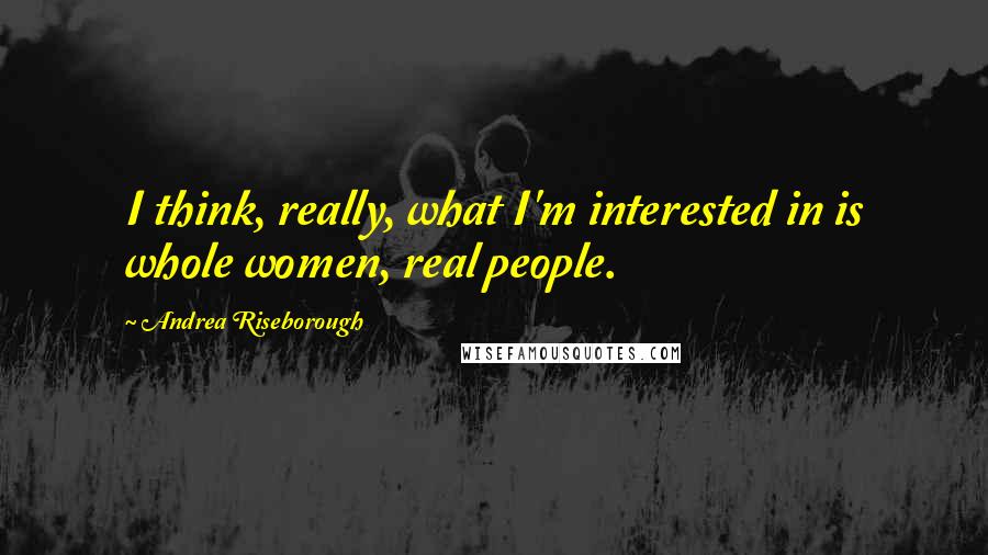 Andrea Riseborough quotes: I think, really, what I'm interested in is whole women, real people.