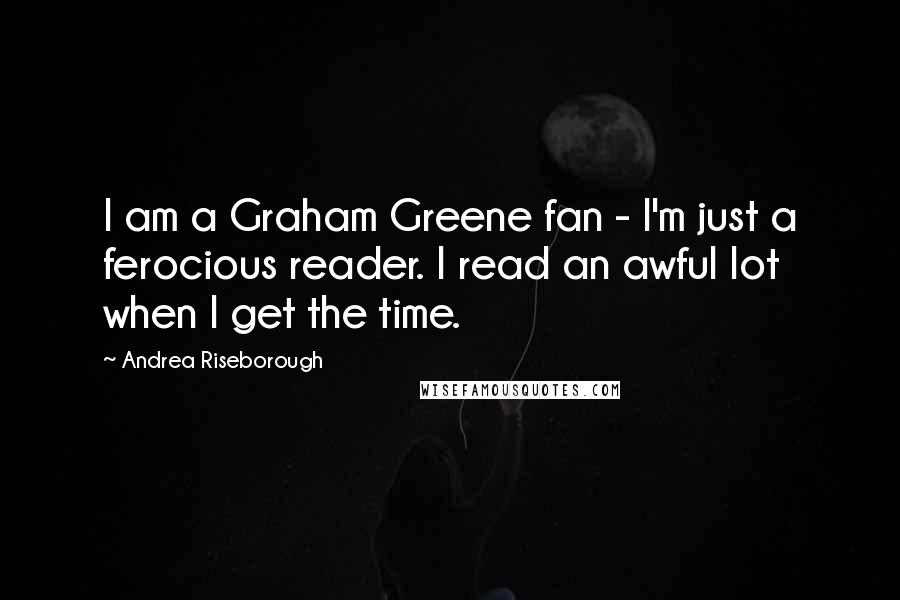 Andrea Riseborough quotes: I am a Graham Greene fan - I'm just a ferocious reader. I read an awful lot when I get the time.