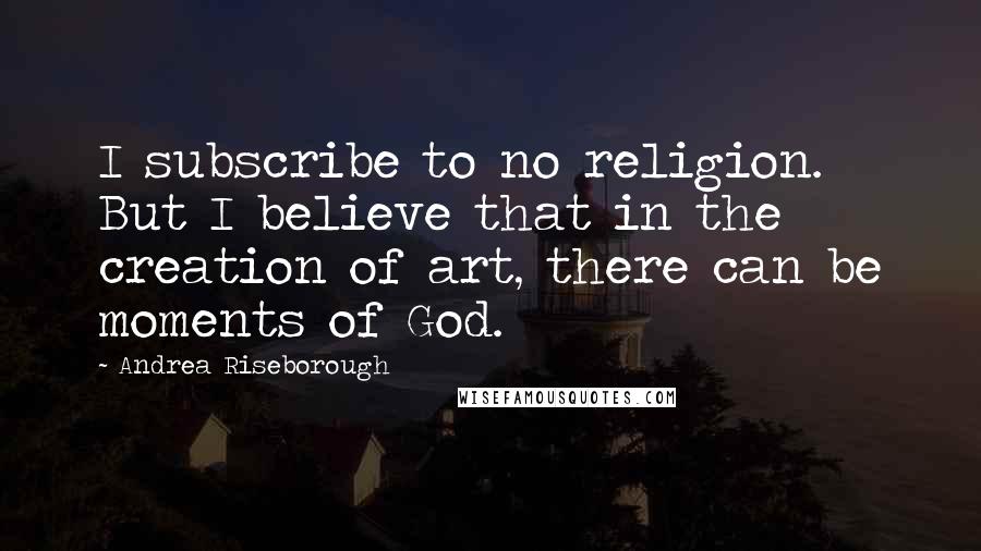 Andrea Riseborough quotes: I subscribe to no religion. But I believe that in the creation of art, there can be moments of God.