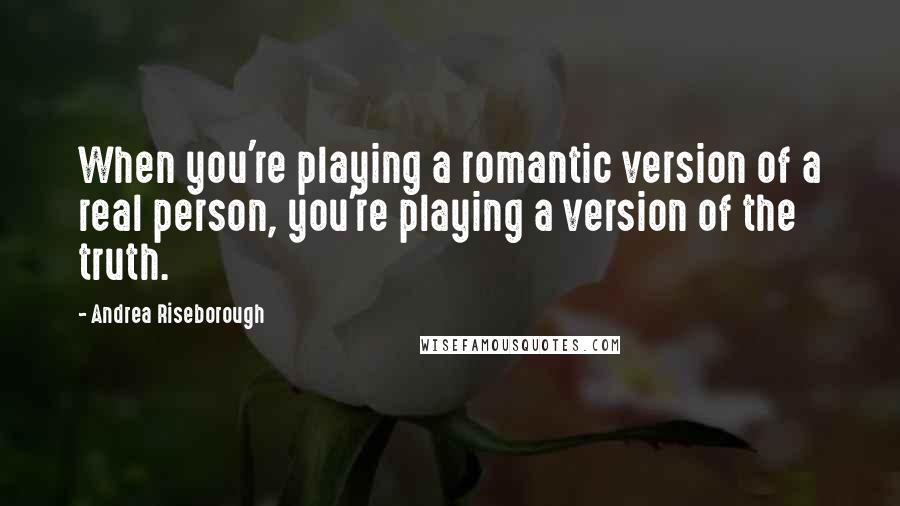 Andrea Riseborough quotes: When you're playing a romantic version of a real person, you're playing a version of the truth.