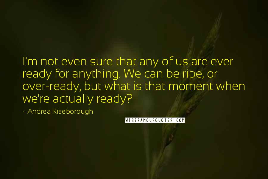 Andrea Riseborough quotes: I'm not even sure that any of us are ever ready for anything. We can be ripe, or over-ready, but what is that moment when we're actually ready?