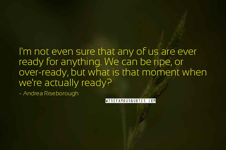 Andrea Riseborough quotes: I'm not even sure that any of us are ever ready for anything. We can be ripe, or over-ready, but what is that moment when we're actually ready? Andrea Riseborough quotes: I'm not even sure that any of us are ever ready for anything. We can be ripe, or over-ready, but what is that moment when we're actually ready?