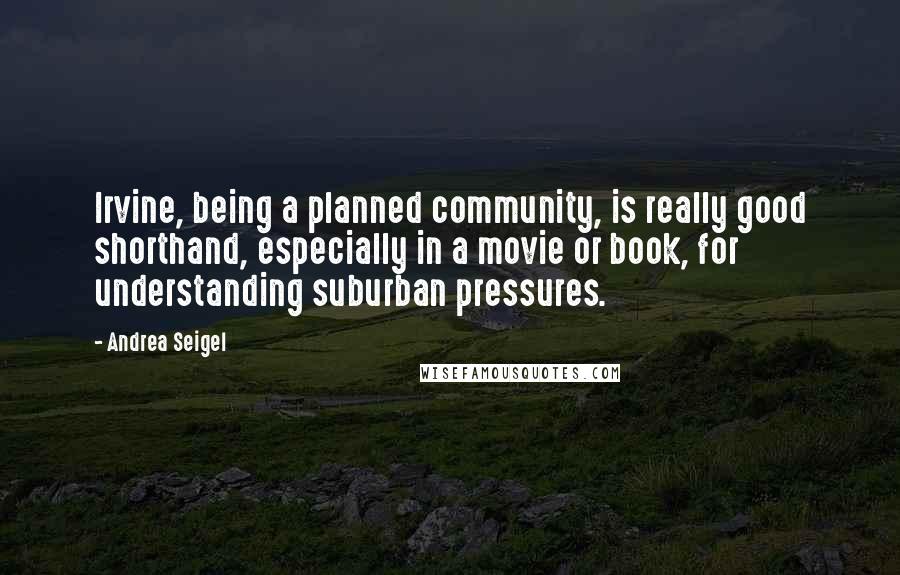 Andrea Seigel quotes: Irvine, being a planned community, is really good shorthand, especially in a movie or book, for understanding suburban pressures.