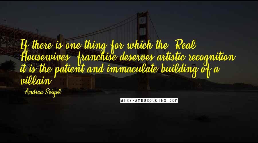 Andrea Seigel quotes: If there is one thing for which the 'Real Housewives' franchise deserves artistic recognition, it is the patient and immaculate building of a villain.