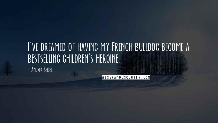 Andrea Seigel quotes: I've dreamed of having my French bulldog become a bestselling children's heroine.