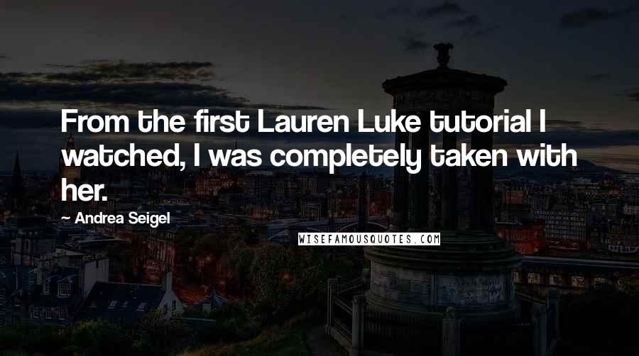 Andrea Seigel quotes: From the first Lauren Luke tutorial I watched, I was completely taken with her.