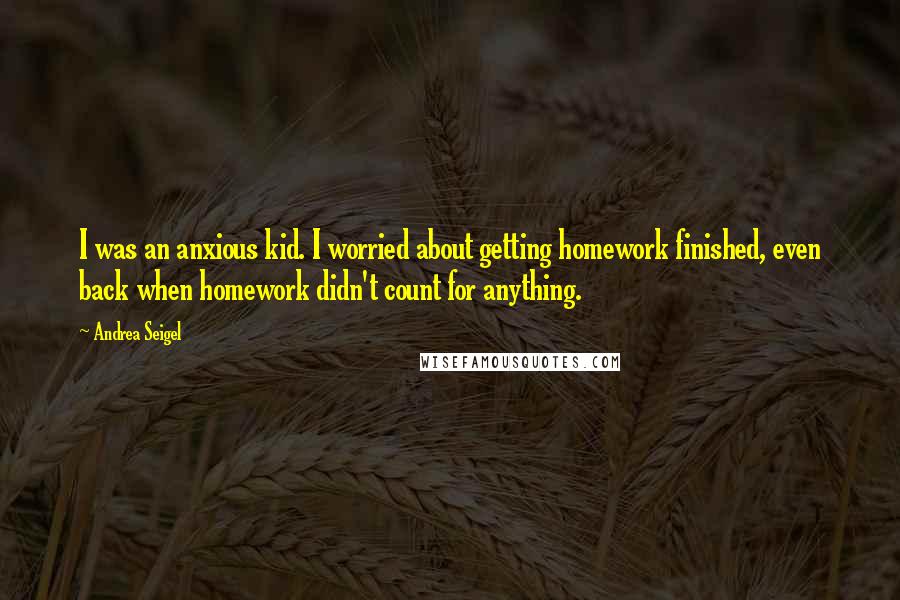Andrea Seigel quotes: I was an anxious kid. I worried about getting homework finished, even back when homework didn't count for anything. Andrea Seigel quotes: I was an anxious kid. I worried about getting homework finished, even back when homework didn't count for anything.