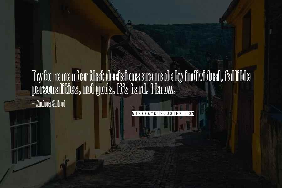 Andrea Seigel quotes: Try to remember that decisions are made by individual, fallible personalities, not gods. It's hard. I know. Andrea Seigel quotes: Try to remember that decisions are made by individual, fallible personalities, not gods. It's hard. I know.