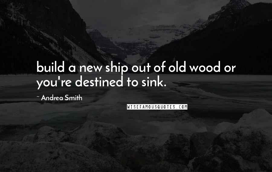 Andrea Smith quotes: build a new ship out of old wood or you're destined to sink.