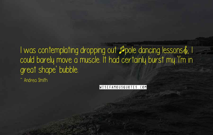 Andrea Smith quotes: I was contemplating dropping out [pole dancing lessons]; I could barely move a muscle. It had certainly burst my 'I'm in great shape' bubble.