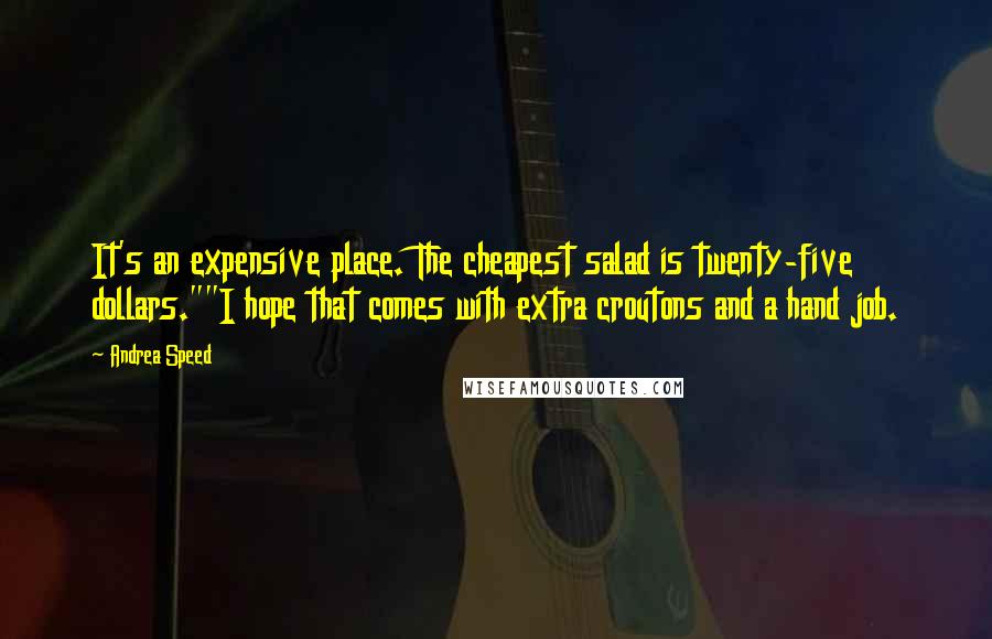 Andrea Speed quotes: It's an expensive place. The cheapest salad is twenty-five dollars.""I hope that comes with extra croutons and a hand job.