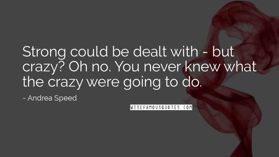Andrea Speed quotes: Strong could be dealt with - but crazy? Oh no. You never knew what the crazy were going to do.