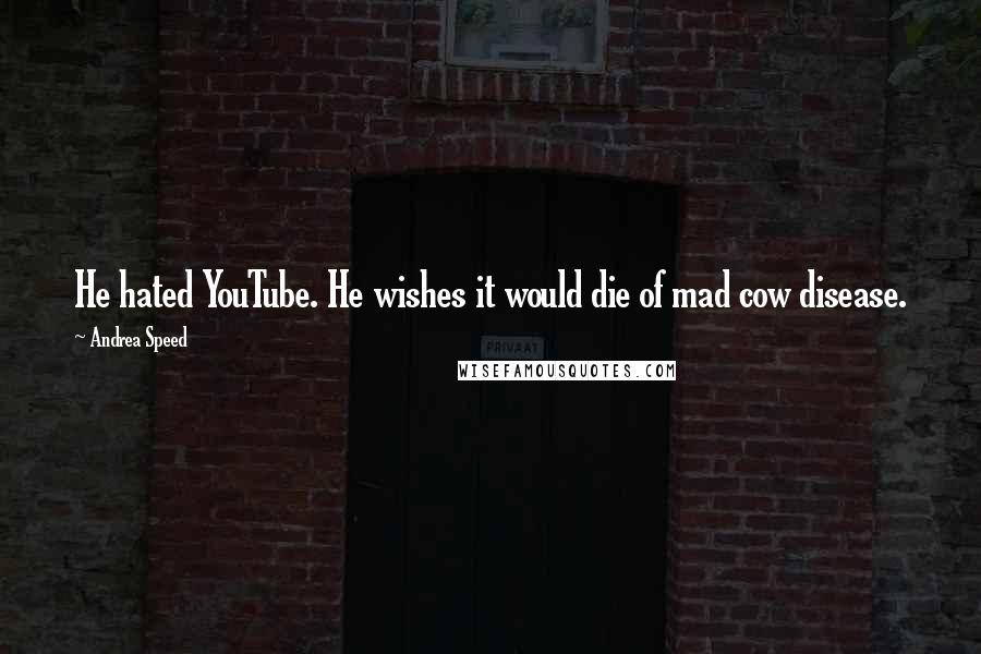 Andrea Speed quotes: He hated YouTube. He wishes it would die of mad cow disease. Andrea Speed quotes: He hated YouTube. He wishes it would die of mad cow disease.