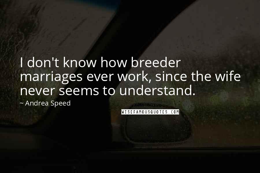 Andrea Speed quotes: I don't know how breeder marriages ever work, since the wife never seems to understand. Andrea Speed quotes: I don't know how breeder marriages ever work, since the wife never seems to understand.