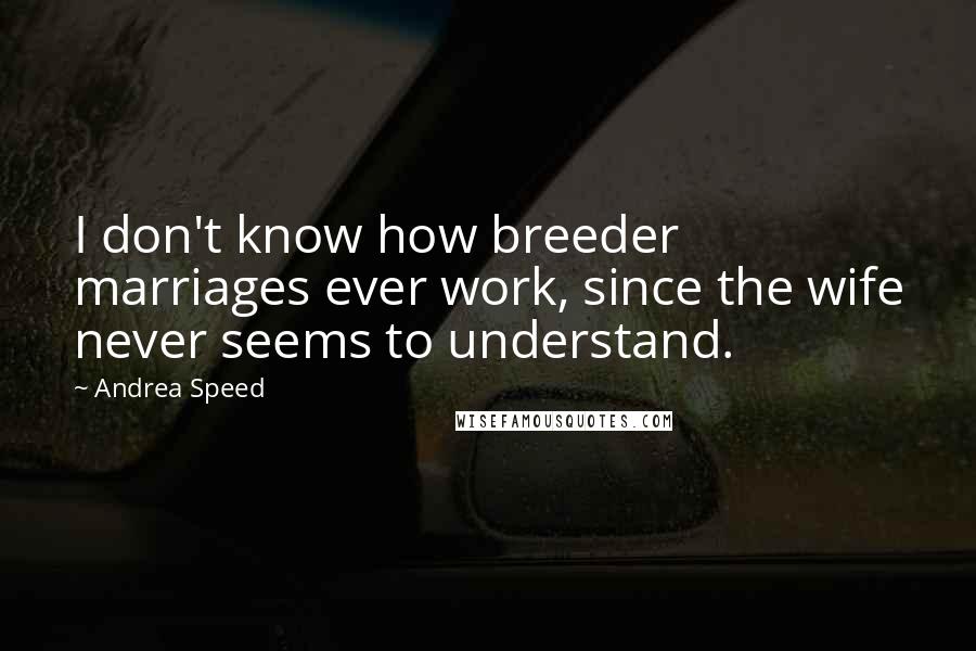 Andrea Speed quotes: I don't know how breeder marriages ever work, since the wife never seems to understand.