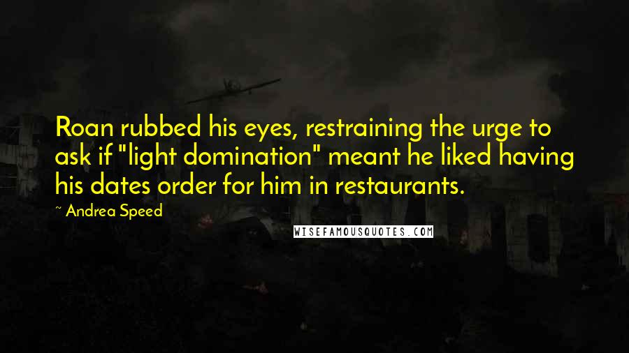 Andrea Speed quotes: Roan rubbed his eyes, restraining the urge to ask if "light domination" meant he liked having his dates order for him in restaurants. Andrea Speed quotes: Roan rubbed his eyes, restraining the urge to ask if "light domination" meant he liked having his dates order for him in restaurants.