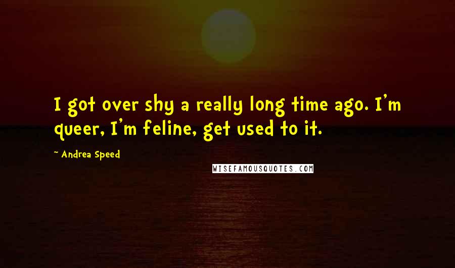 Andrea Speed quotes: I got over shy a really long time ago. I'm queer, I'm feline, get used to it.