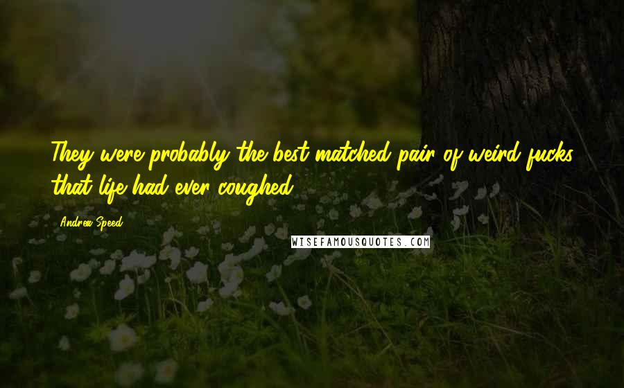 Andrea Speed quotes: They were probably the best-matched pair of weird fucks that life had ever coughed Andrea Speed quotes: They were probably the best-matched pair of weird fucks that life had ever coughed