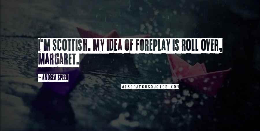 Andrea Speed quotes: I'm Scottish. My idea of foreplay is roll over, Margaret. Andrea Speed quotes: I'm Scottish. My idea of foreplay is roll over, Margaret.