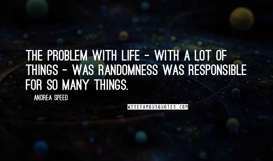 Andrea Speed quotes: The problem with life - with a lot of things - was randomness was responsible for so many things. Andrea Speed quotes: The problem with life - with a lot of things - was randomness was responsible for so many things.
