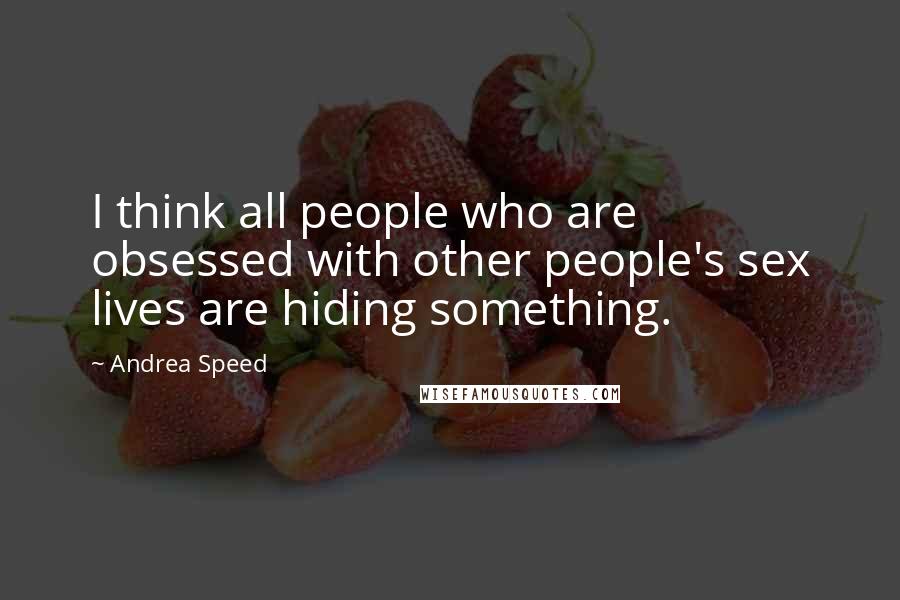 Andrea Speed quotes: I think all people who are obsessed with other people's sex lives are hiding something. Andrea Speed quotes: I think all people who are obsessed with other people's sex lives are hiding something.