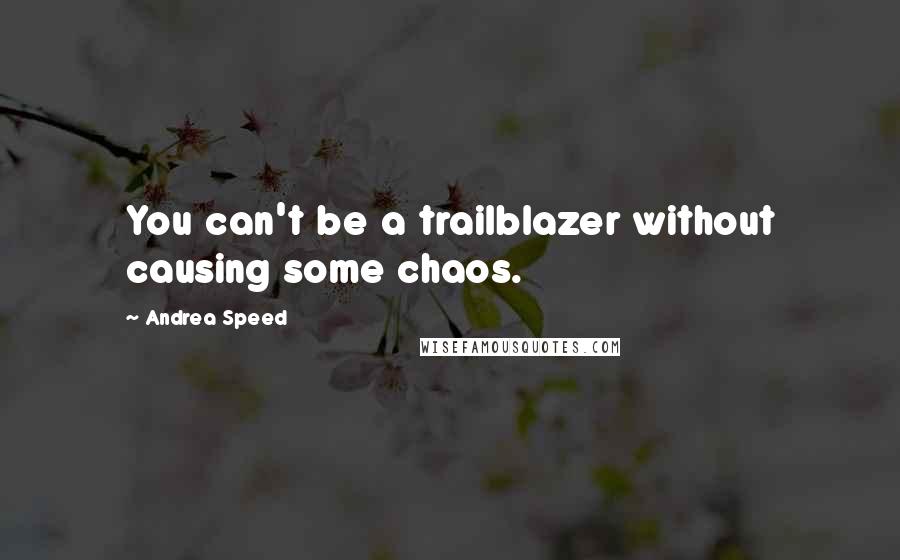 Andrea Speed quotes: You can't be a trailblazer without causing some chaos. Andrea Speed quotes: You can't be a trailblazer without causing some chaos.