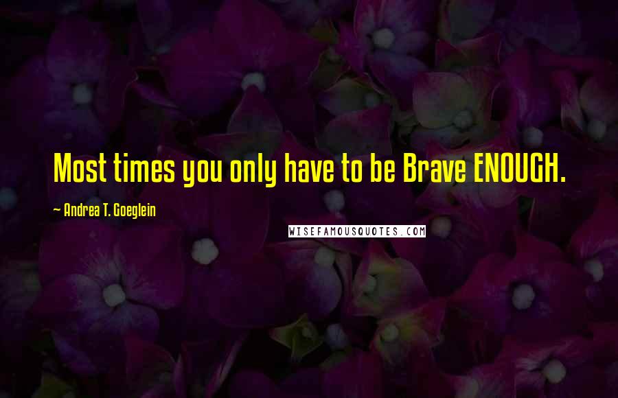 Andrea T. Goeglein quotes: Most times you only have to be Brave ENOUGH.