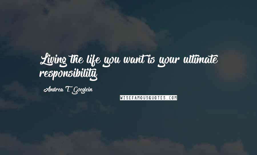 Andrea T. Goeglein quotes: Living the life you want is your ultimate responsibility