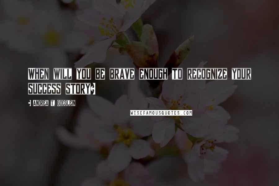 Andrea T. Goeglein quotes: When will you be brave enough to recognize your success story?