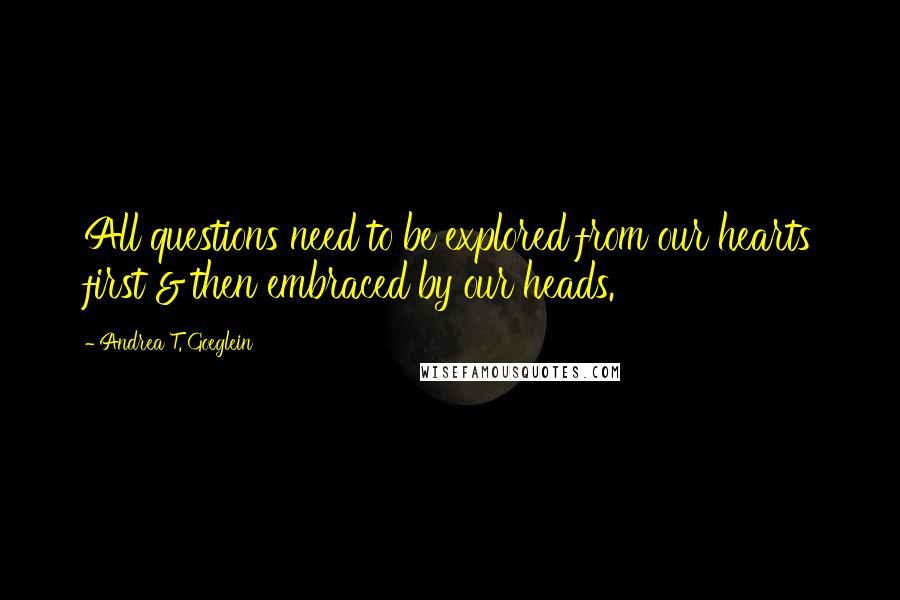 Andrea T. Goeglein quotes: All questions need to be explored from our hearts first & then embraced by our heads.