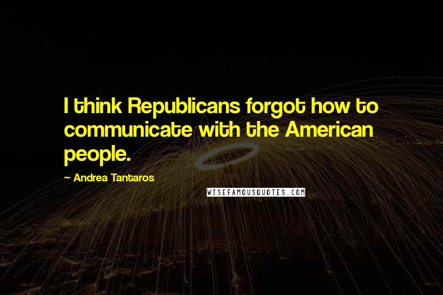 Andrea Tantaros quotes: I think Republicans forgot how to communicate with the American people.