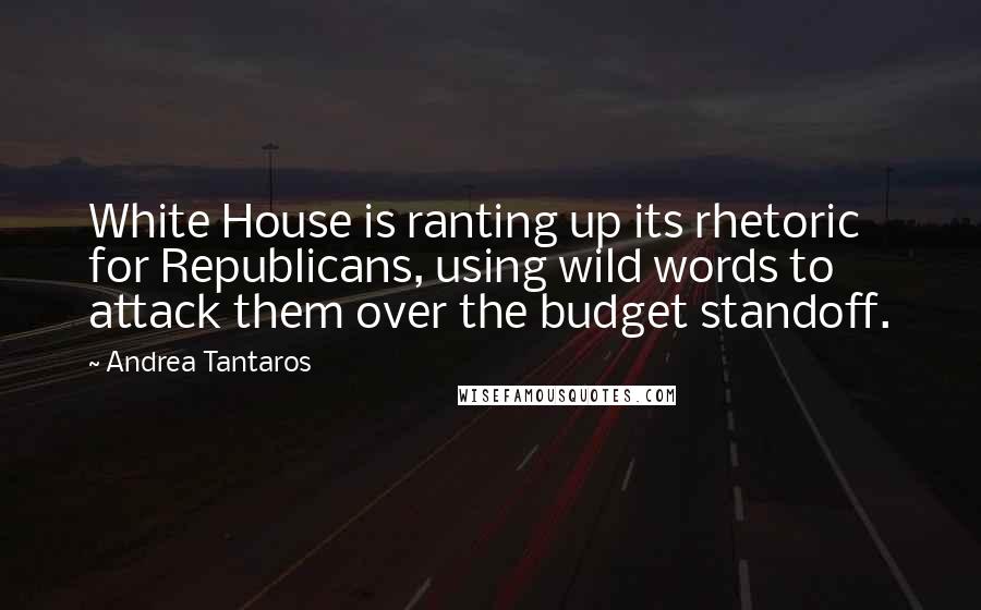 Andrea Tantaros quotes: White House is ranting up its rhetoric for Republicans, using wild words to attack them over the budget standoff.