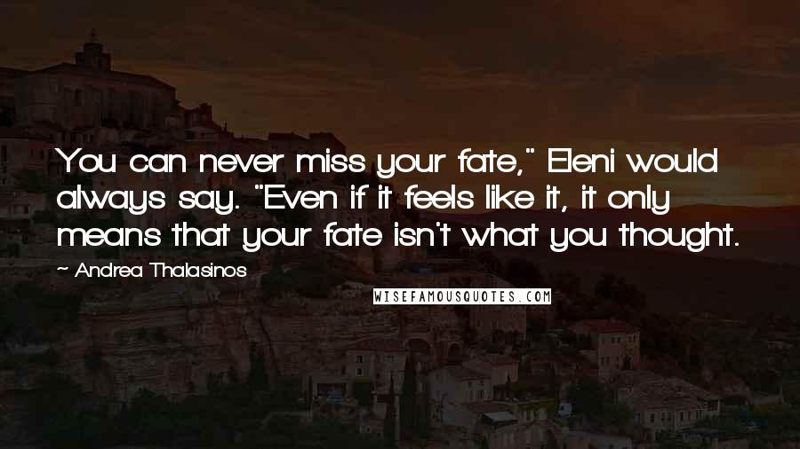 Andrea Thalasinos quotes: You can never miss your fate," Eleni would always say. "Even if it feels like it, it only means that your fate isn't what you thought.