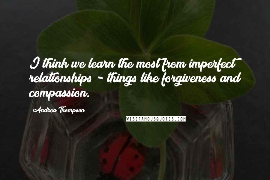 Andrea Thompson quotes: I think we learn the most from imperfect relationships - things like forgiveness and compassion.